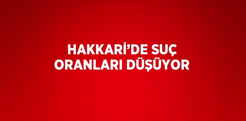 HAKKARİ’DE SUÇ ORANLARI DÜŞÜYOR