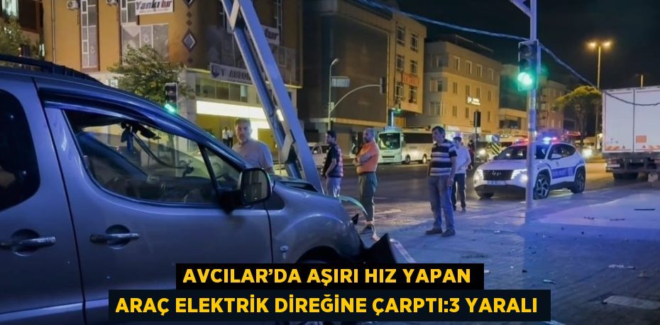 AVCILAR’DA AŞIRI HIZ YAPAN ARAÇ ELEKTRİK DİREĞİNE ÇARPTI:3 YARALI