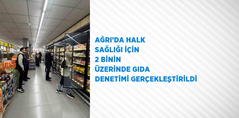 AĞRI’DA HALK SAĞLIĞI İÇİN 2 BİNİN ÜZERİNDE GIDA DENETİMİ GERÇEKLEŞTİRİLDİ