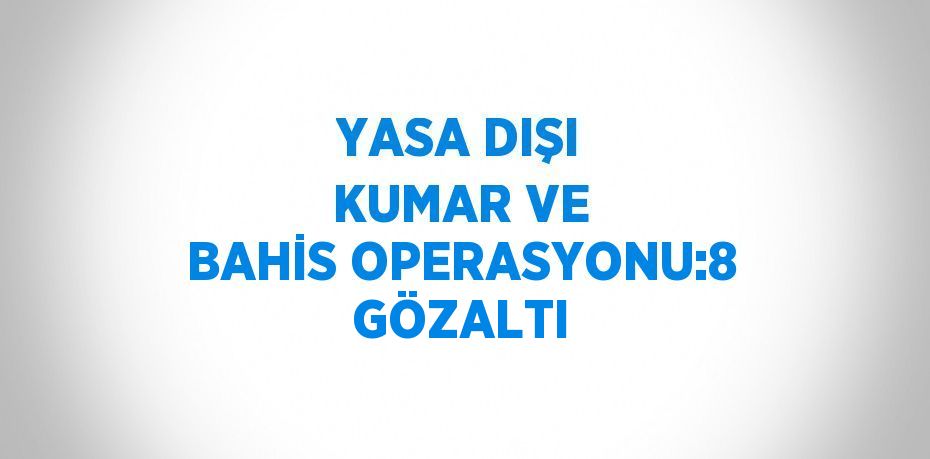 YASA DIŞI KUMAR VE BAHİS OPERASYONU:8 GÖZALTI