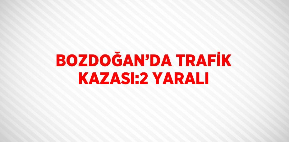 BOZDOĞAN’DA TRAFİK KAZASI:2 YARALI