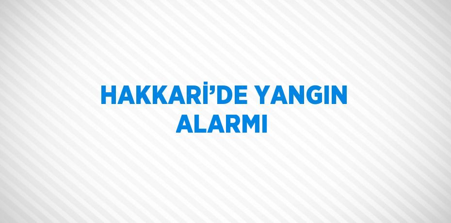 HAKKARİ’DE YANGIN ALARMI