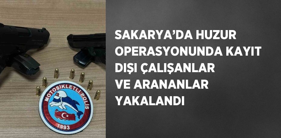 SAKARYA’DA HUZUR OPERASYONUNDA KAYIT DIŞI ÇALIŞANLAR VE ARANANLAR YAKALANDI