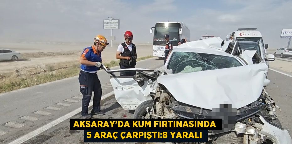 AKSARAY’DA KUM FIRTINASINDA 5 ARAÇ ÇARPIŞTI:8 YARALI