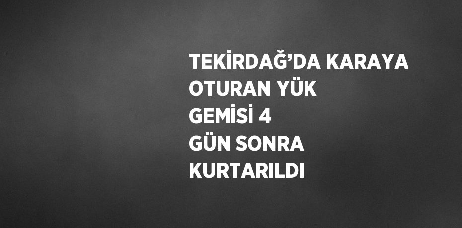 TEKİRDAĞ’DA KARAYA OTURAN YÜK GEMİSİ 4 GÜN SONRA KURTARILDI