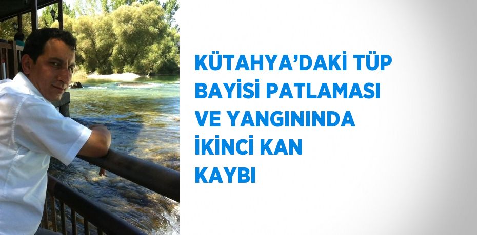 KÜTAHYA’DAKİ TÜP BAYİSİ PATLAMASI VE YANGININDA İKİNCİ KAN KAYBI