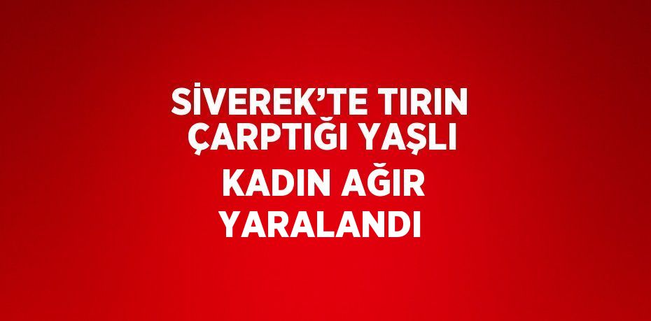 SİVEREK’TE TIRIN ÇARPTIĞI YAŞLI KADIN AĞIR YARALANDI