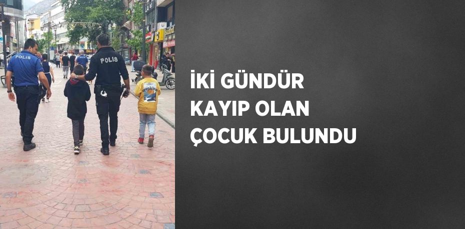 İKİ GÜNDÜR KAYIP OLAN ÇOCUK BULUNDU