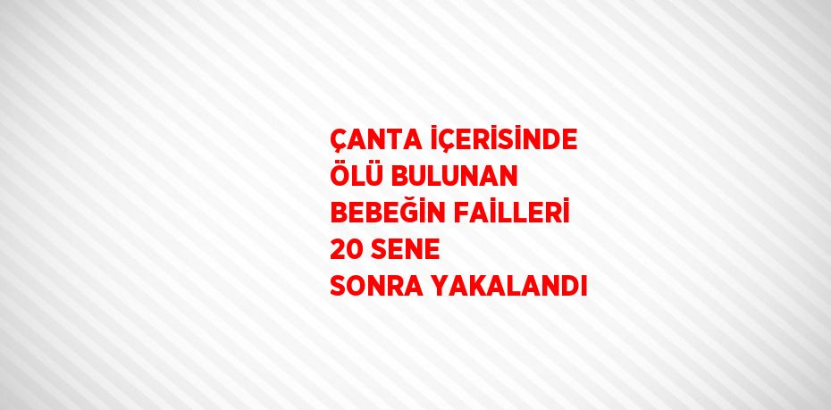 ÇANTA İÇERİSİNDE ÖLÜ BULUNAN BEBEĞİN FAİLLERİ 20 SENE SONRA YAKALANDI