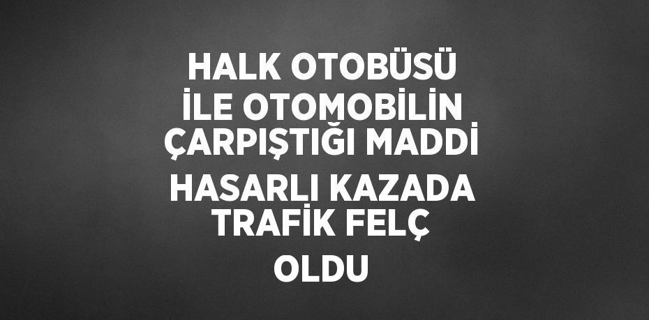 HALK OTOBÜSÜ İLE OTOMOBİLİN ÇARPIŞTIĞI MADDİ HASARLI KAZADA TRAFİK FELÇ OLDU