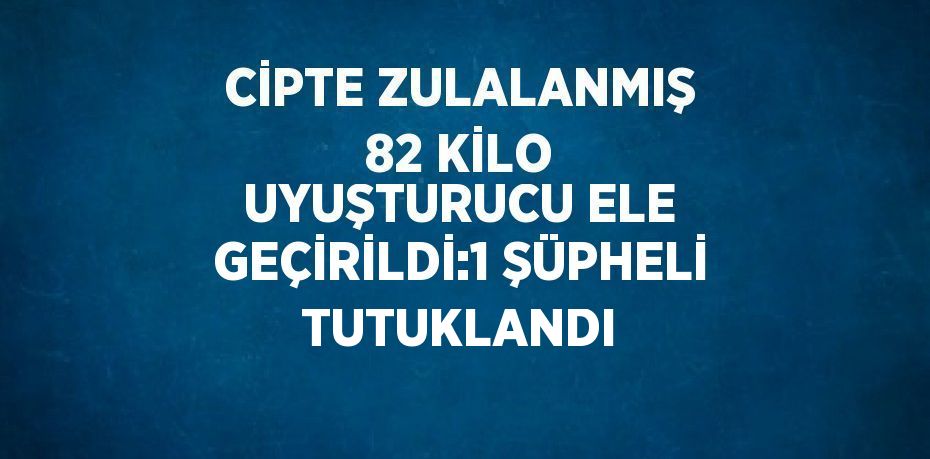CİPTE ZULALANMIŞ 82 KİLO UYUŞTURUCU ELE GEÇİRİLDİ:1 ŞÜPHELİ TUTUKLANDI