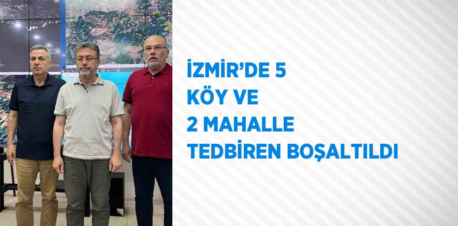 İZMİR’DE 5 KÖY VE 2 MAHALLE TEDBİREN BOŞALTILDI