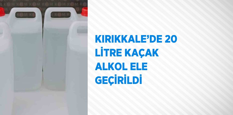 KIRIKKALE’DE 20 LİTRE KAÇAK ALKOL ELE GEÇİRİLDİ