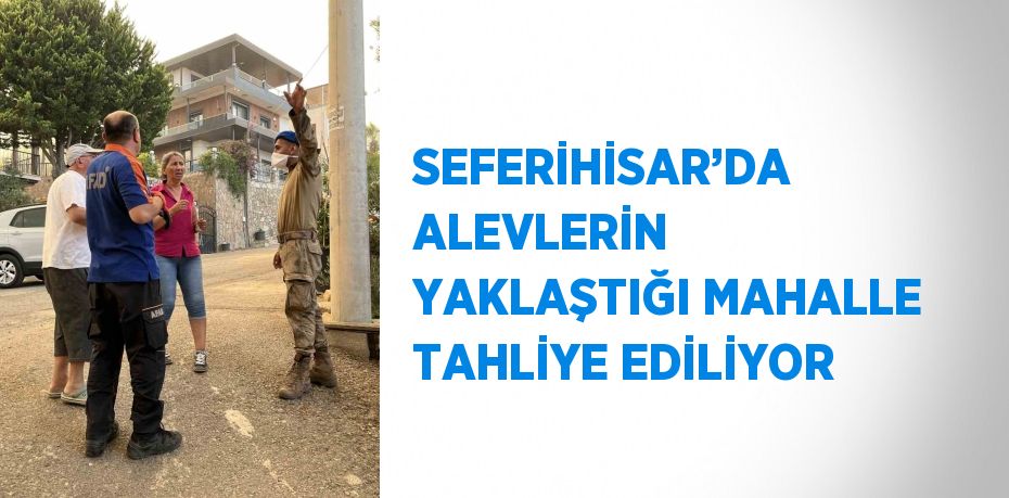 SEFERİHİSAR’DA ALEVLERİN YAKLAŞTIĞI MAHALLE TAHLİYE EDİLİYOR
