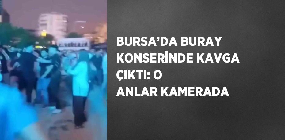 BURSA’DA BURAY KONSERİNDE KAVGA ÇIKTI: O ANLAR KAMERADA