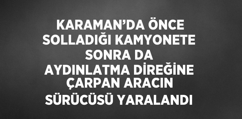 KARAMAN’DA ÖNCE SOLLADIĞI KAMYONETE SONRA DA AYDINLATMA DİREĞİNE ÇARPAN ARACIN SÜRÜCÜSÜ YARALANDI