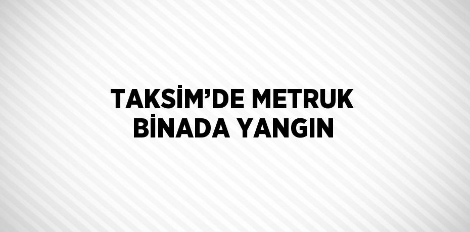 TAKSİM’DE METRUK BİNADA YANGIN
