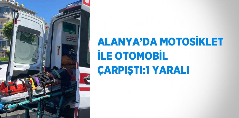 ALANYA’DA MOTOSİKLET İLE OTOMOBİL ÇARPIŞTI:1 YARALI
