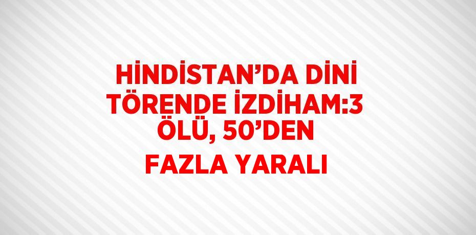 HİNDİSTAN’DA DİNİ TÖRENDE İZDİHAM:3 ÖLÜ, 50’DEN FAZLA YARALI