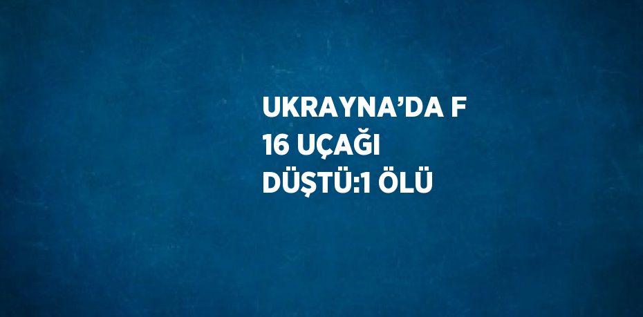 UKRAYNA’DA F 16 UÇAĞI DÜŞTÜ:1 ÖLÜ