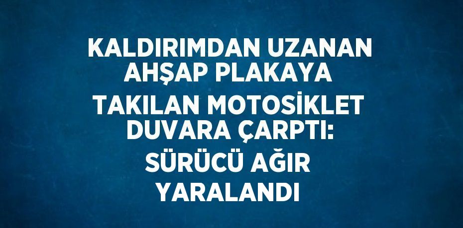 KALDIRIMDAN UZANAN AHŞAP PLAKAYA TAKILAN MOTOSİKLET DUVARA ÇARPTI: SÜRÜCÜ AĞIR YARALANDI