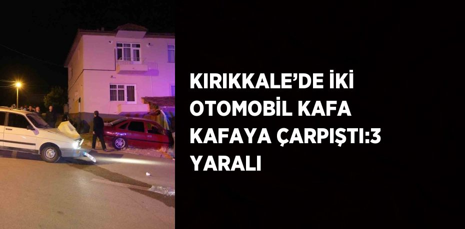 KIRIKKALE’DE İKİ OTOMOBİL KAFA KAFAYA ÇARPIŞTI:3 YARALI