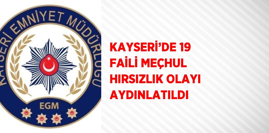 KAYSERİ’DE 19 FAİLİ MEÇHUL HIRSIZLIK OLAYI AYDINLATILDI