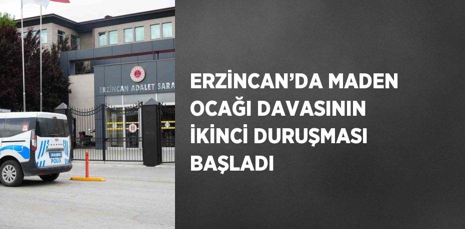 ERZİNCAN’DA MADEN OCAĞI DAVASININ İKİNCİ DURUŞMASI BAŞLADI