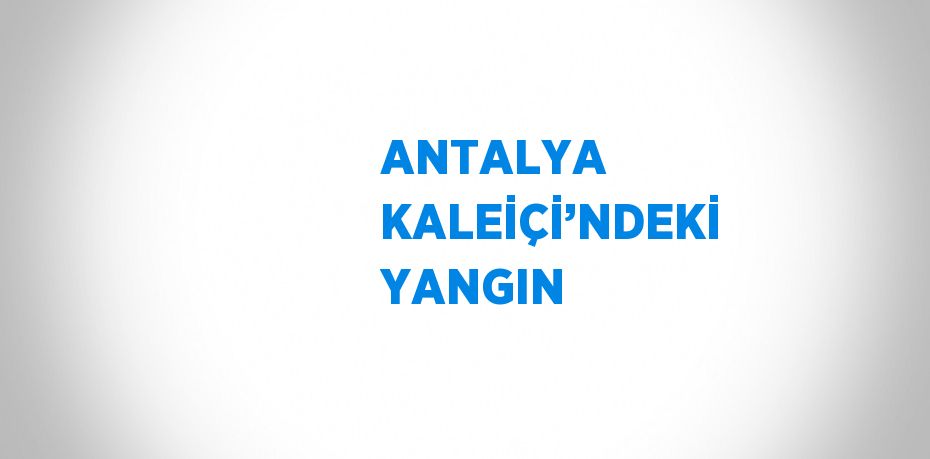ANTALYA KALEİÇİ’NDEKİ YANGIN