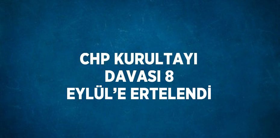 CHP KURULTAYI DAVASI 8 EYLÜL’E ERTELENDİ