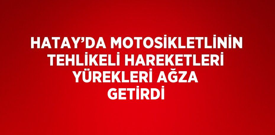 HATAY’DA MOTOSİKLETLİNİN TEHLİKELİ HAREKETLERİ YÜREKLERİ AĞZA GETİRDİ