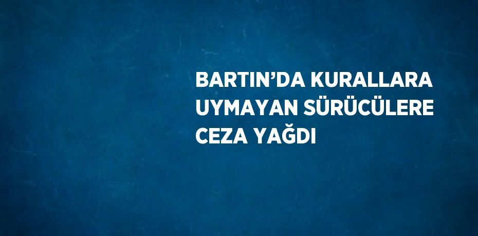 BARTIN’DA KURALLARA UYMAYAN SÜRÜCÜLERE CEZA YAĞDI