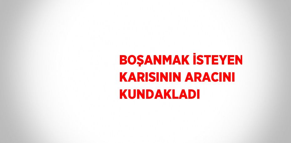 BOŞANMAK İSTEYEN KARISININ ARACINI KUNDAKLADI