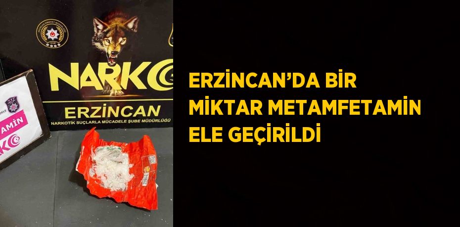 ERZİNCAN’DA BİR MİKTAR METAMFETAMİN ELE GEÇİRİLDİ