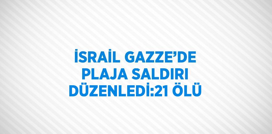 İSRAİL GAZZE’DE PLAJA SALDIRI DÜZENLEDİ:21 ÖLÜ