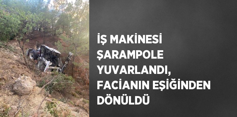 İŞ MAKİNESİ ŞARAMPOLE YUVARLANDI, FACİANIN EŞİĞİNDEN DÖNÜLDÜ