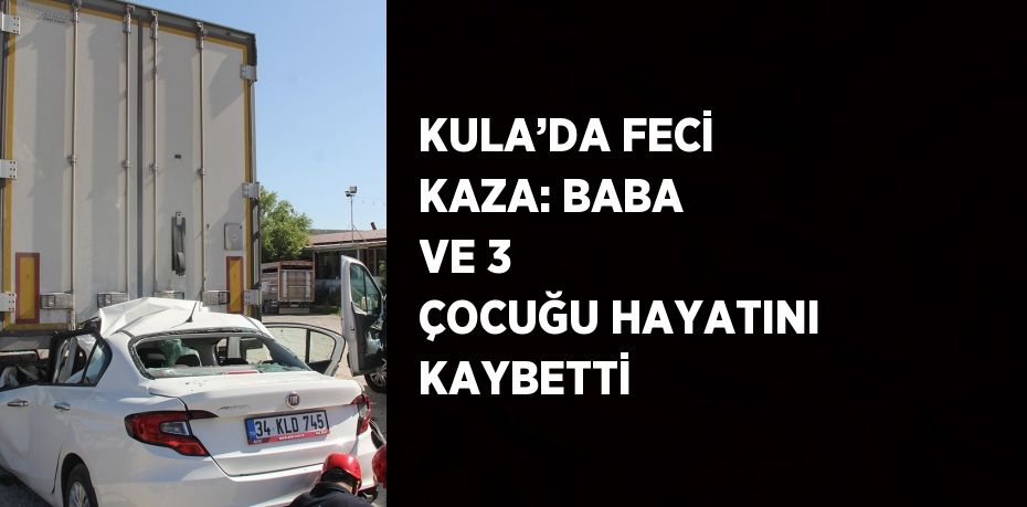 KULA’DA FECİ KAZA: BABA VE 3 ÇOCUĞU HAYATINI KAYBETTİ