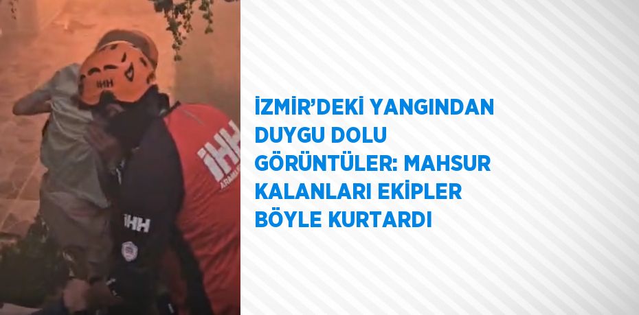 İZMİR’DEKİ YANGINDAN DUYGU DOLU GÖRÜNTÜLER: MAHSUR KALANLARI EKİPLER BÖYLE KURTARDI