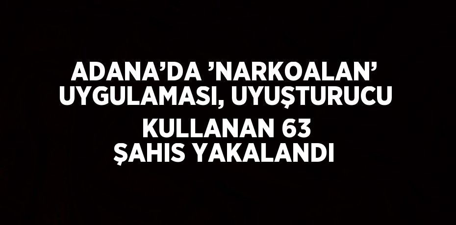 ADANA’DA ’NARKOALAN’ UYGULAMASI, UYUŞTURUCU KULLANAN 63 ŞAHIS YAKALANDI
