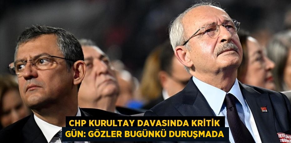CHP KURULTAY DAVASINDA KRİTİK GÜN: GÖZLER BUGÜNKÜ DURUŞMADA