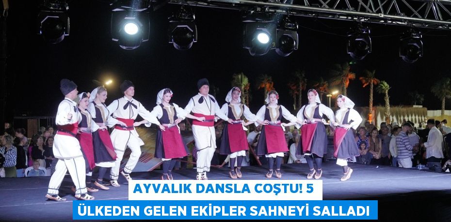 Ayvalık Dansla Coştu! 5 Ülkeden Gelen Ekipler Sahneyi Salladı