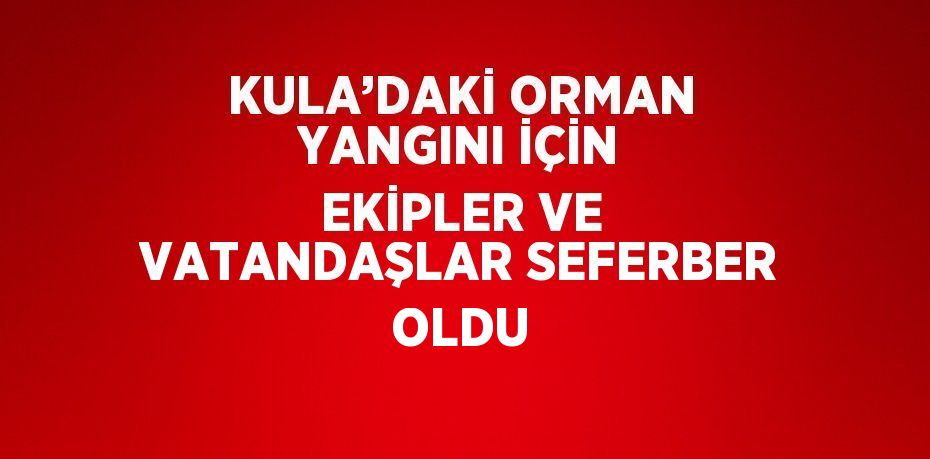 KULA’DAKİ ORMAN YANGINI İÇİN EKİPLER VE VATANDAŞLAR SEFERBER OLDU