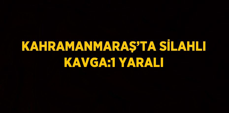 KAHRAMANMARAŞ’TA SİLAHLI KAVGA:1 YARALI
