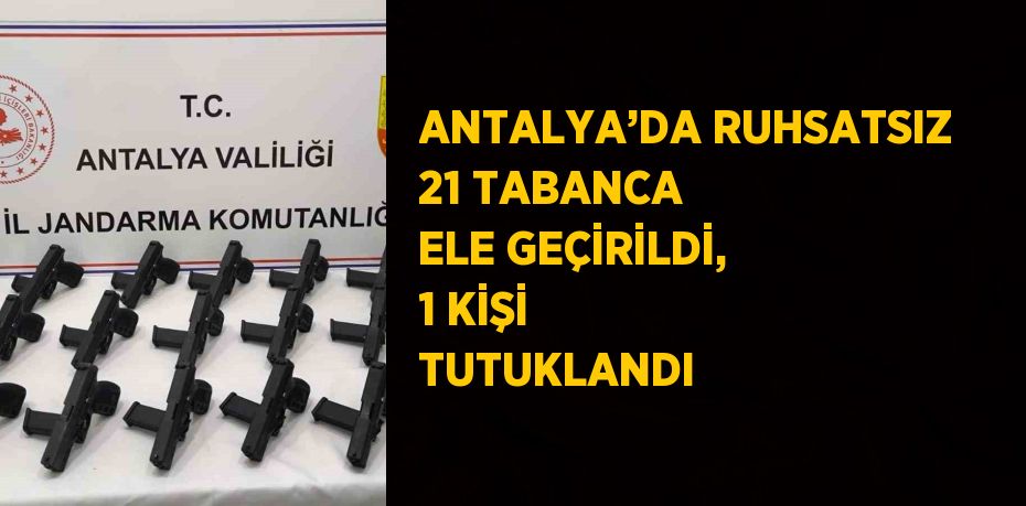 ANTALYA’DA RUHSATSIZ 21 TABANCA ELE GEÇİRİLDİ, 1 KİŞİ TUTUKLANDI