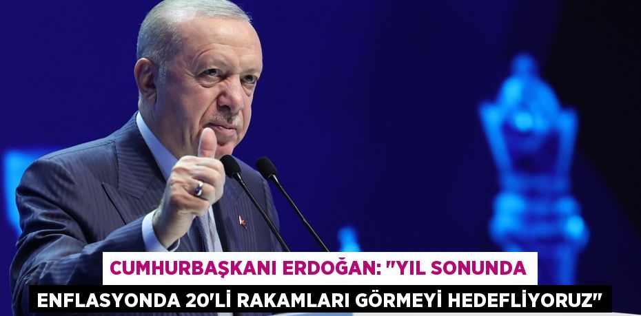 Cumhurbaşkanı Erdoğan: "Yıl sonunda enflasyonda 20’li rakamları görmeyi hedefliyoruz"