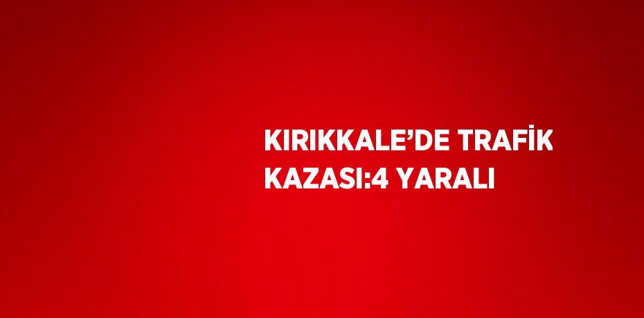 KIRIKKALE’DE TRAFİK KAZASI:4 YARALI