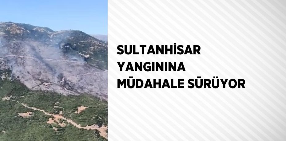 SULTANHİSAR YANGININA MÜDAHALE SÜRÜYOR