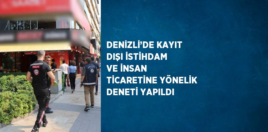 DENİZLİ’DE KAYIT DIŞI İSTİHDAM VE İNSAN TİCARETİNE YÖNELİK DENETİ YAPILDI