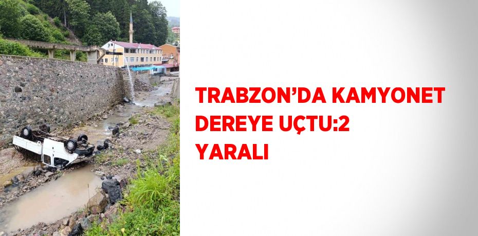 TRABZON’DA KAMYONET DEREYE UÇTU:2 YARALI