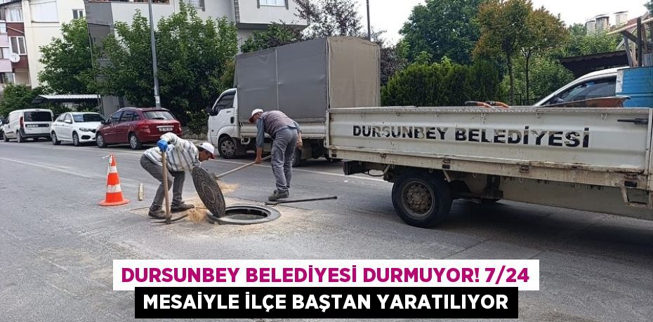 Dursunbey Belediyesi Durmuyor! 7/24 Mesaiyle İlçe Baştan Yaratılıyor